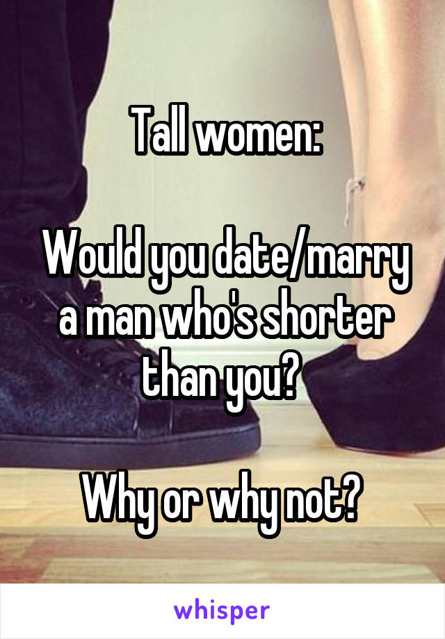 Tall women:

Would you date/marry a man who's shorter than you? 

Why or why not? 