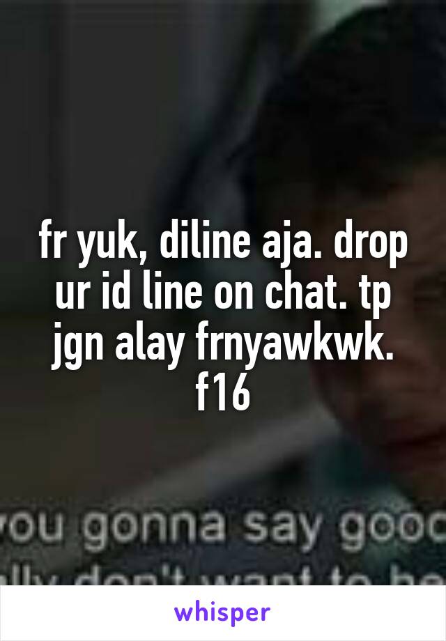 fr yuk, diline aja. drop ur id line on chat. tp jgn alay frnyawkwk. f16