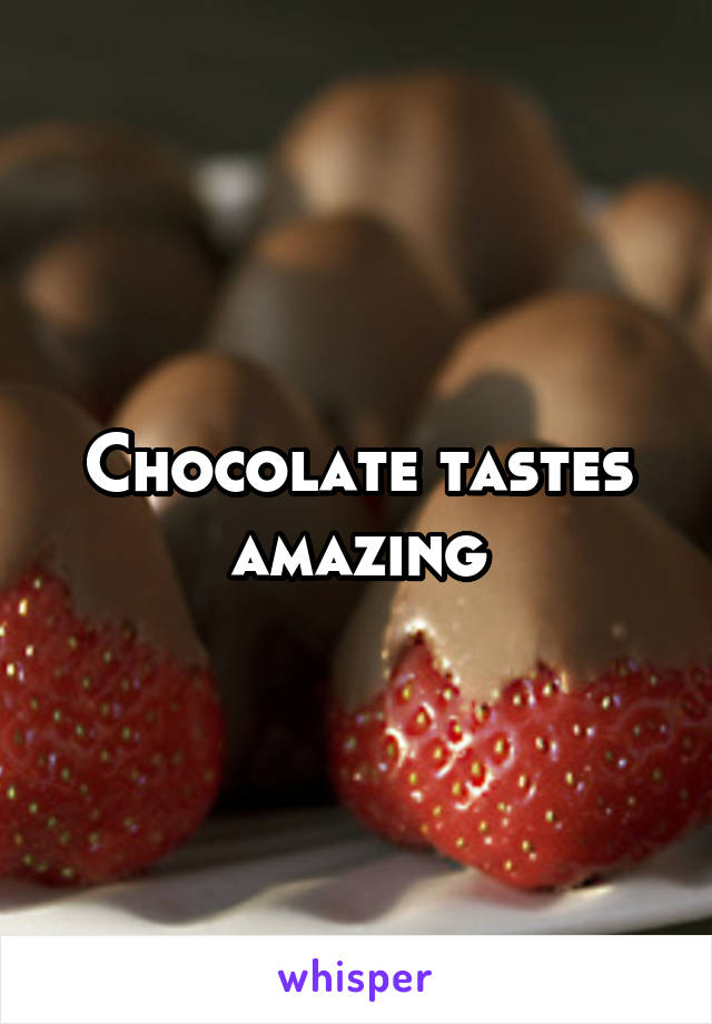 Chocolate tastes amazing