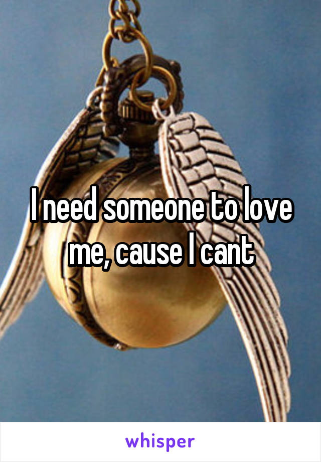 I need someone to love me, cause I cant