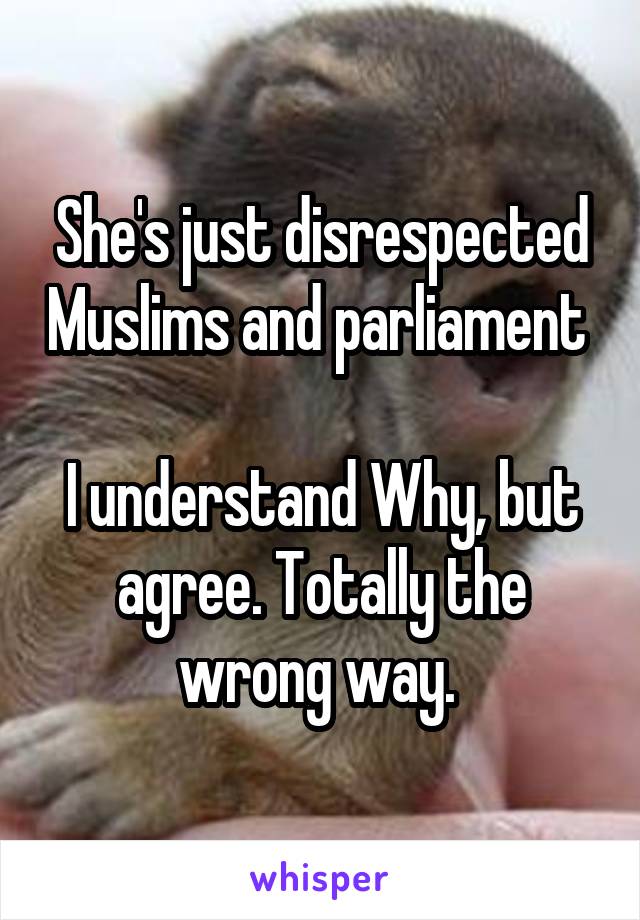 She's just disrespected Muslims and parliament 

I understand Why, but agree. Totally the wrong way. 