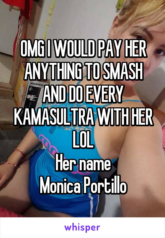 OMG I WOULD PAY HER ANYTHING TO SMASH AND DO EVERY KAMASULTRA WITH HER LOL
Her name
Monica Portillo