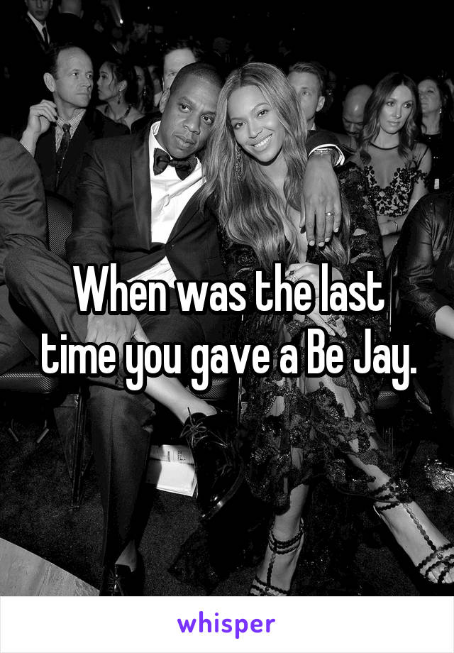 When was the last time you gave a Be Jay.