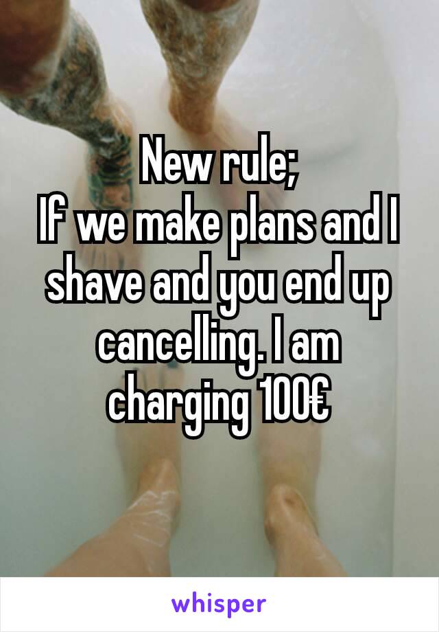 New rule;
If we make plans and I shave and you end up cancelling. I am charging 100€