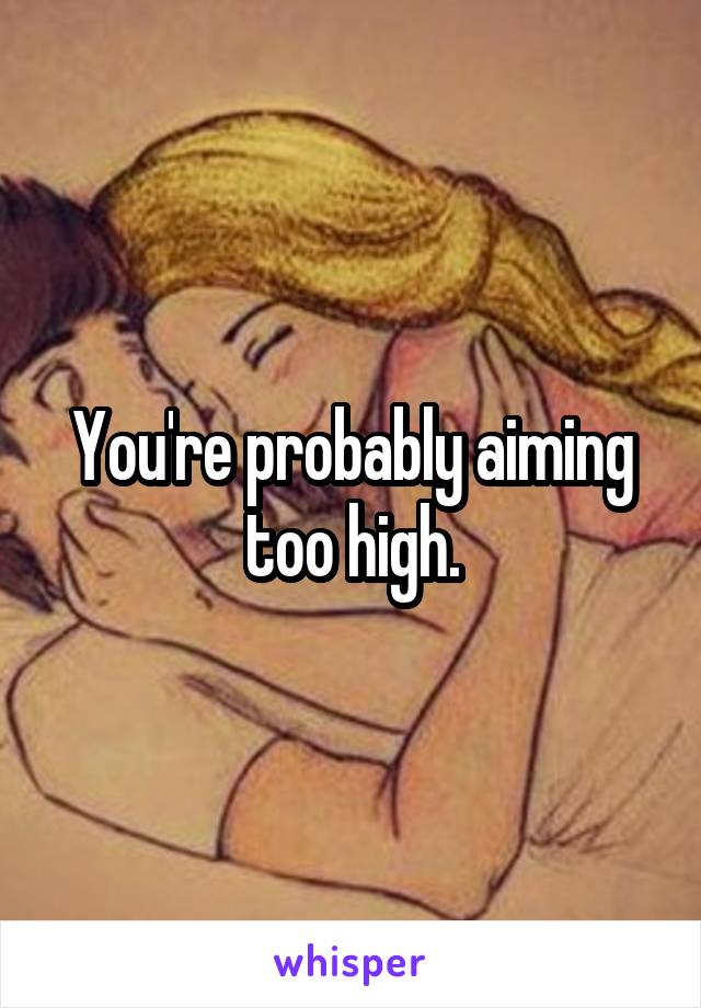You're probably aiming too high.