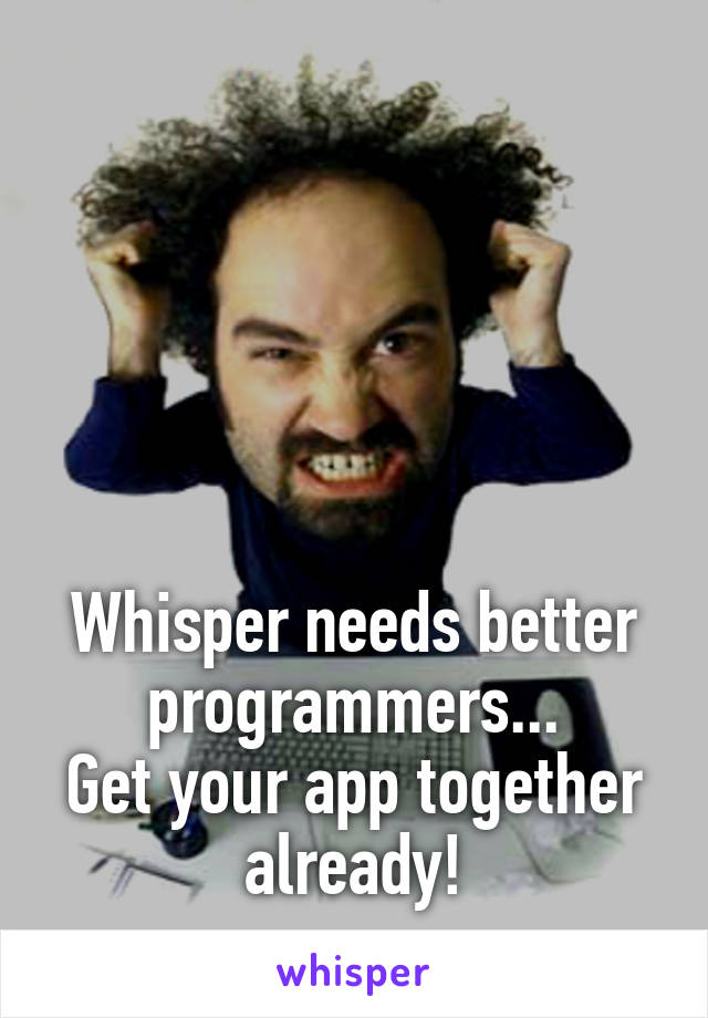 





Whisper needs better programmers...
Get your app together already!