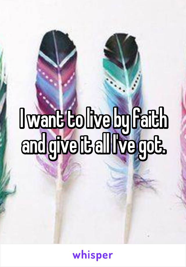 I want to live by faith and give it all I've got.