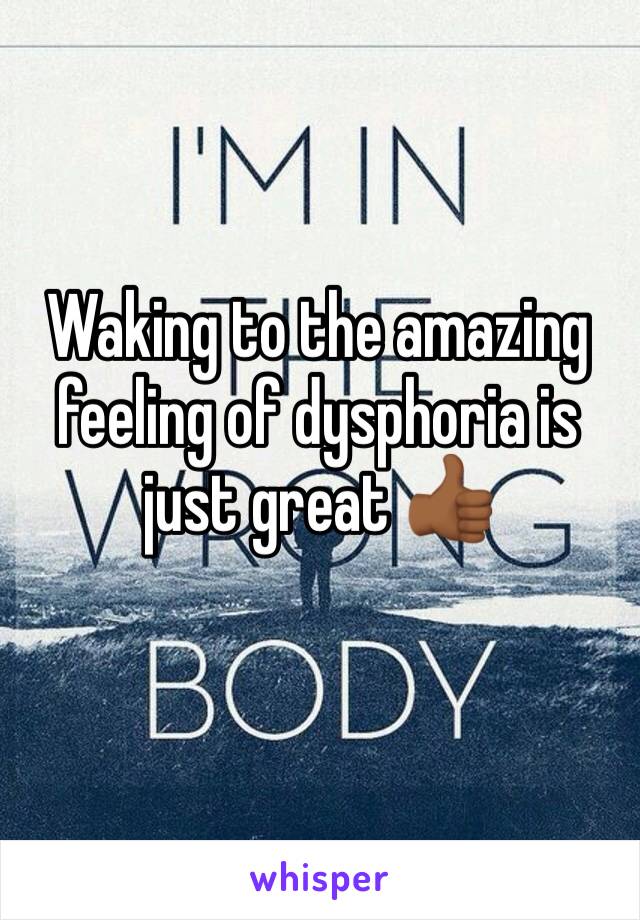 Waking to the amazing feeling of dysphoria is just great 👍🏾 