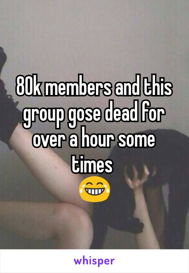 80k members and this group gose dead for over a hour some times 
😂