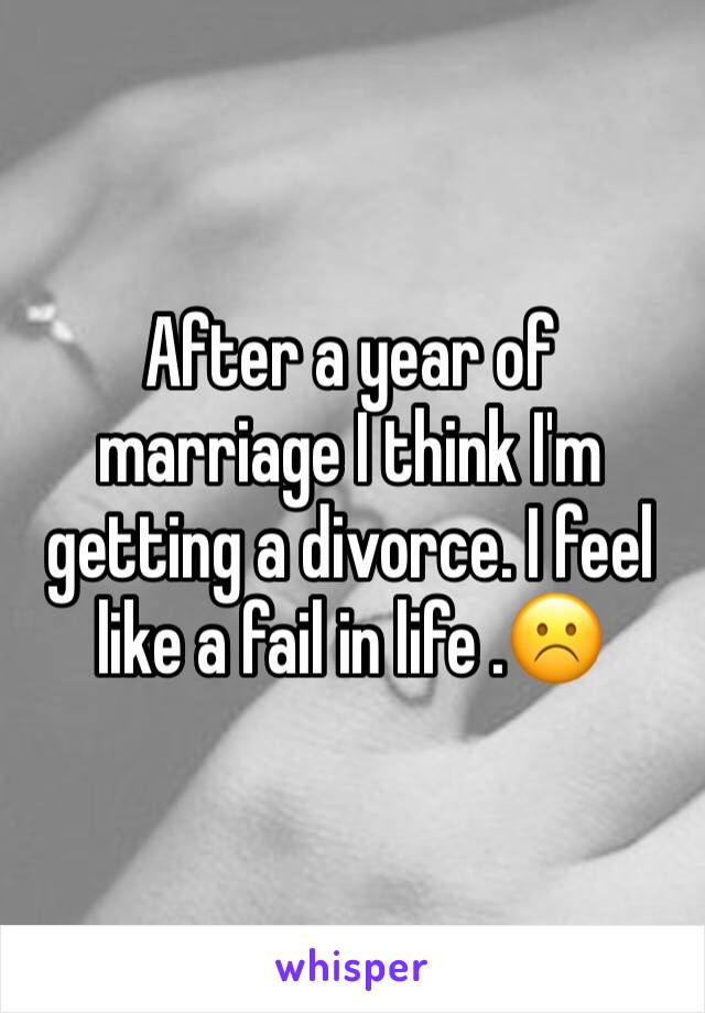 After a year of marriage I think I'm getting a divorce. I feel like a fail in life .☹️