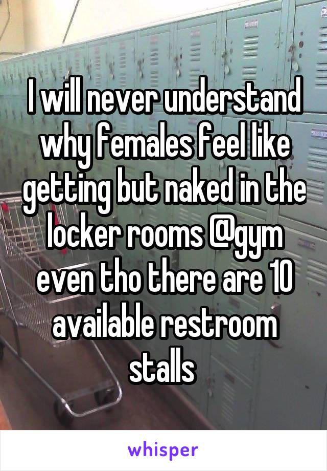 I will never understand why females feel like getting but naked in the locker rooms @gym even tho there are 10 available restroom stalls 