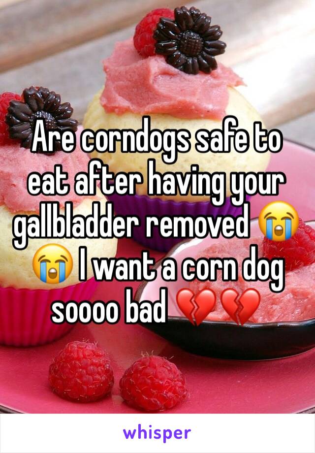 Are corndogs safe to eat after having your gallbladder removed 😭😭 I want a corn dog soooo bad 💔💔