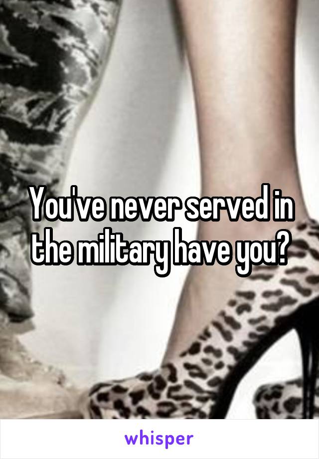 You've never served in the military have you?