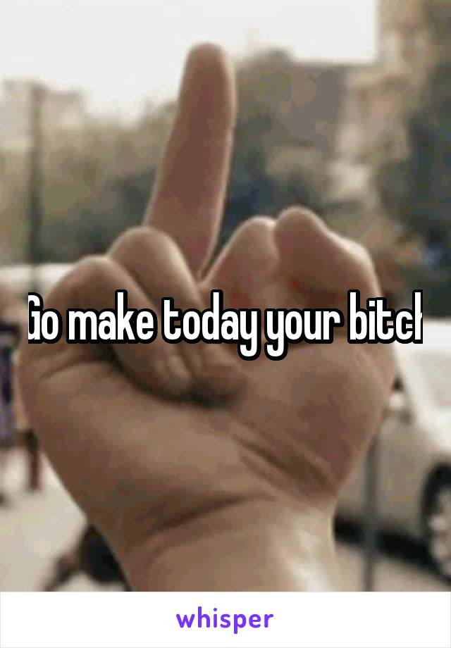 Go make today your bitch