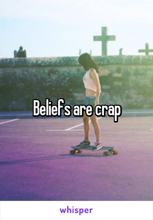 Beliefs are crap