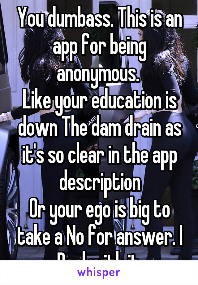 You dumbass. This is an app for being anonymous. 
Like your education is down The dam drain as it's so clear in the app description
Or your ego is big to take a No for answer. I
 Deal with it. 