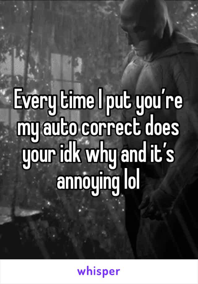 Every time I put you’re my auto correct does your idk why and it’s annoying lol