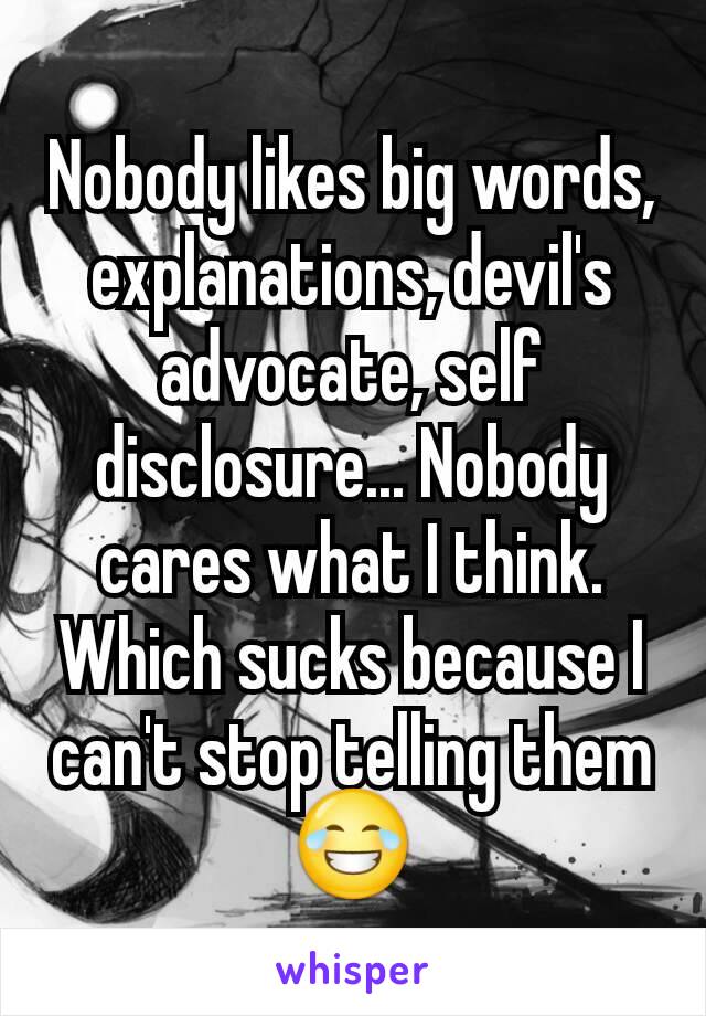 Nobody likes big words, explanations, devil's advocate, self disclosure... Nobody cares what I think. Which sucks because I can't stop telling them 😂