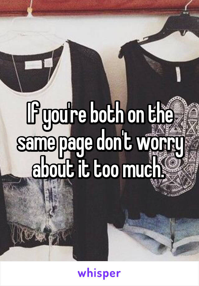 If you're both on the same page don't worry about it too much. 