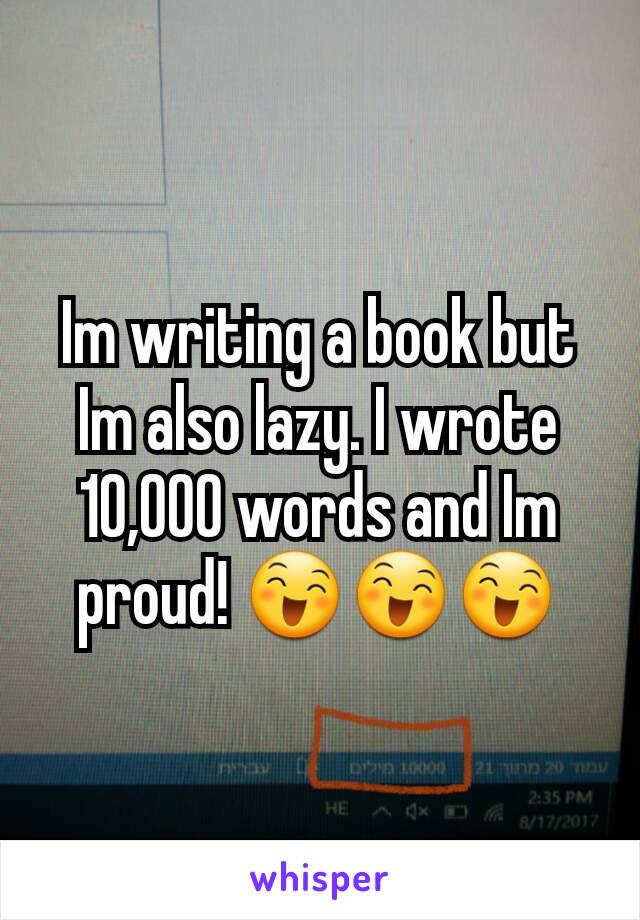 Im writing a book but Im also lazy. I wrote 10,000 words and Im proud! 😄😄😄