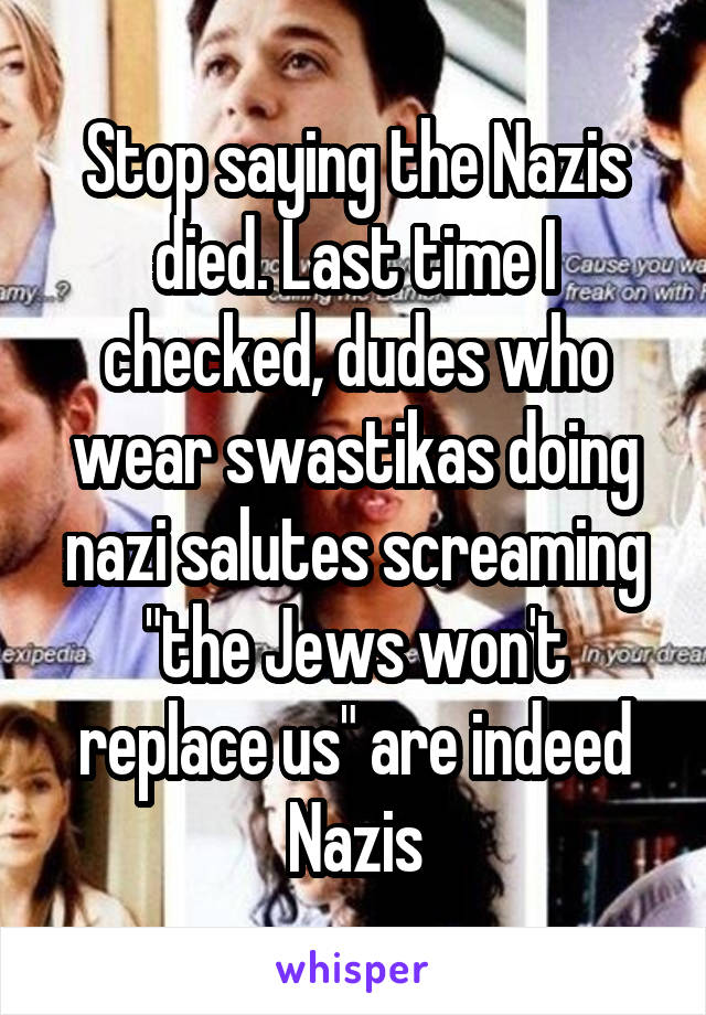 Stop saying the Nazis died. Last time I checked, dudes who wear swastikas doing nazi salutes screaming "the Jews won't replace us" are indeed Nazis