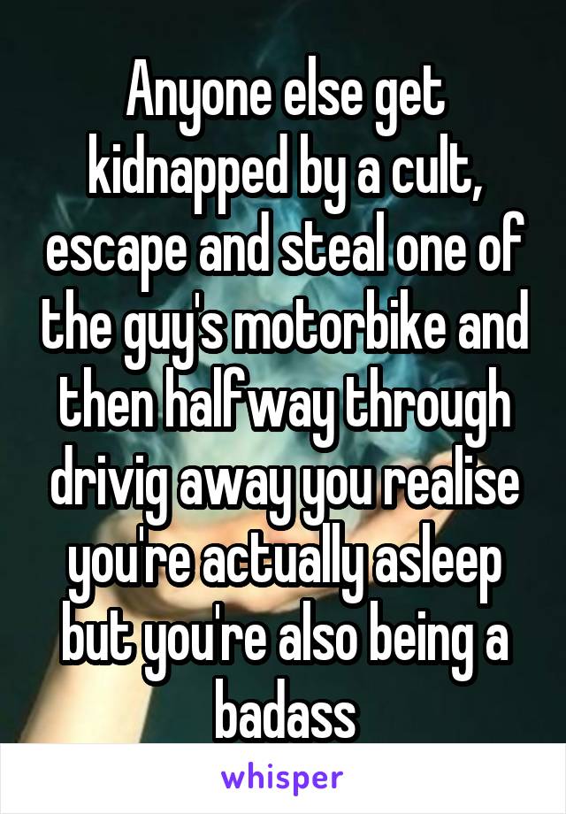 Anyone else get kidnapped by a cult, escape and steal one of the guy's motorbike and then halfway through drivig away you realise you're actually asleep but you're also being a badass