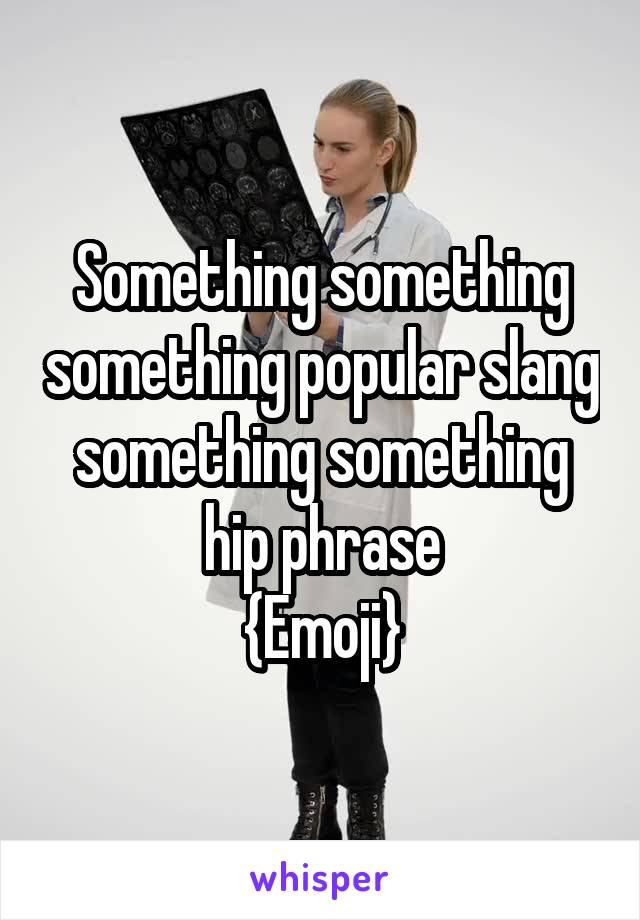 Something something something popular slang something something hip phrase
{Emoji}