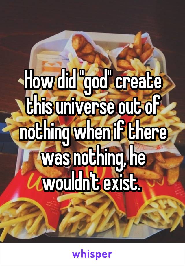 How did "god" create this universe out of nothing when if there was nothing, he wouldn't exist. 