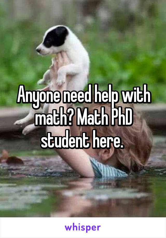 Anyone need help with math? Math PhD student here. 