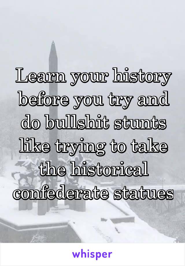 Learn your history before you try and do bullshit stunts like trying to take the historical confederate statues