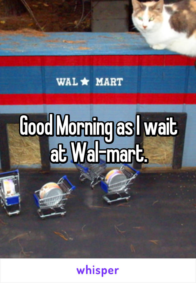 Good Morning as I wait at Wal-mart.
