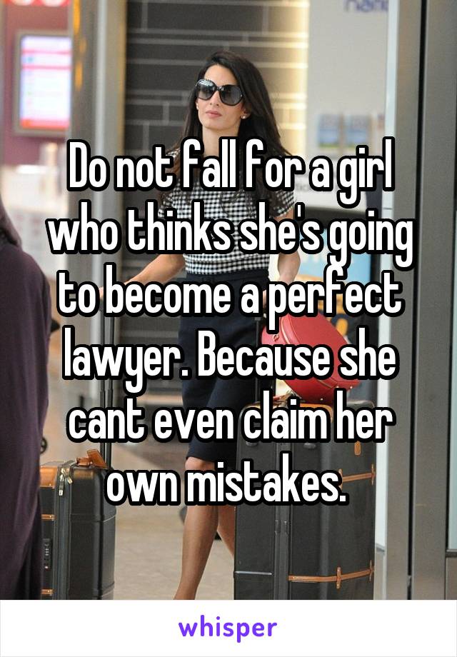 Do not fall for a girl who thinks she's going to become a perfect lawyer. Because she cant even claim her own mistakes. 