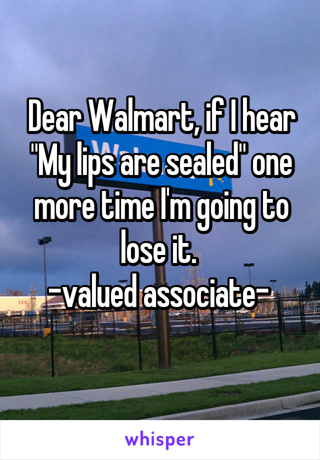 Dear Walmart, if I hear "My lips are sealed" one more time I'm going to lose it. 
-valued associate- 
