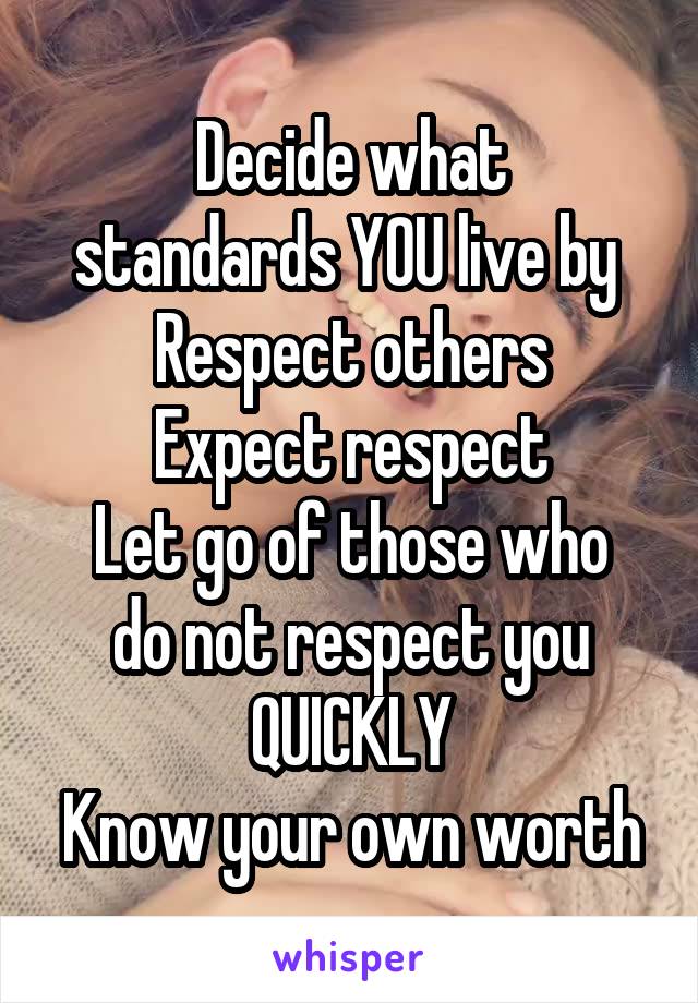 
Decide what standards YOU live by 
Respect others
Expect respect
Let go of those who do not respect you QUICKLY
Know your own worth 
