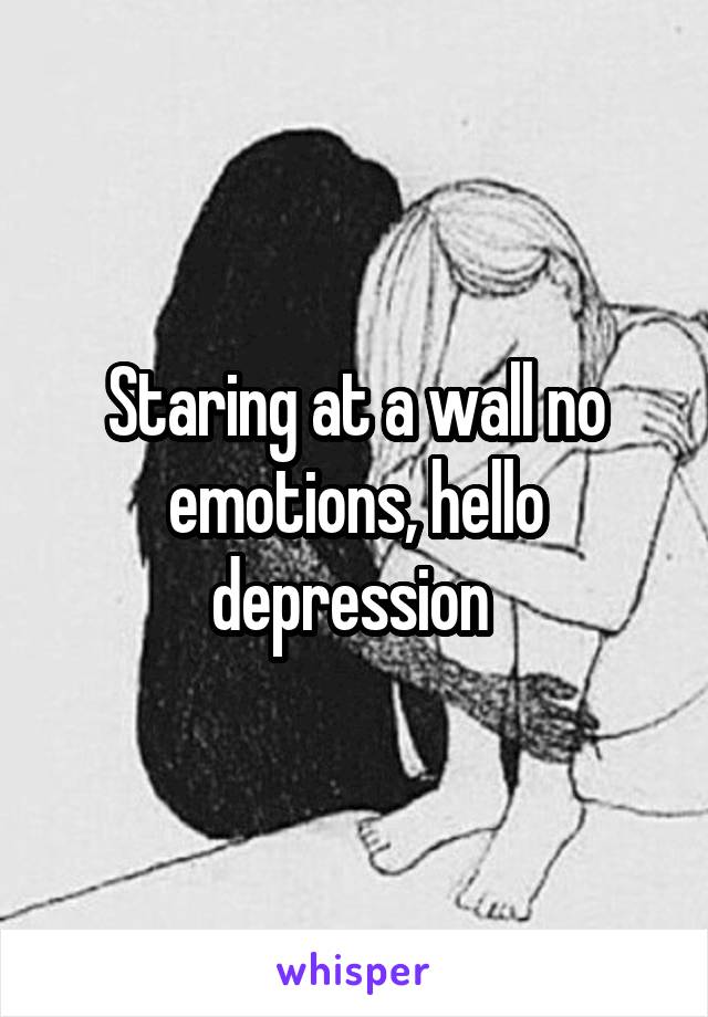 Staring at a wall no emotions, hello depression 