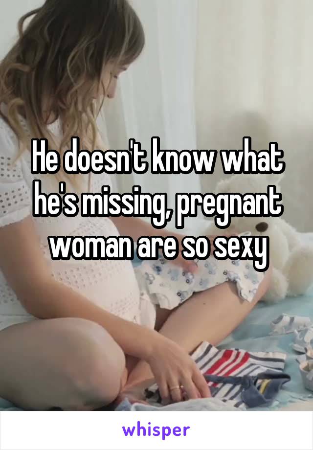 He doesn't know what he's missing, pregnant woman are so sexy
