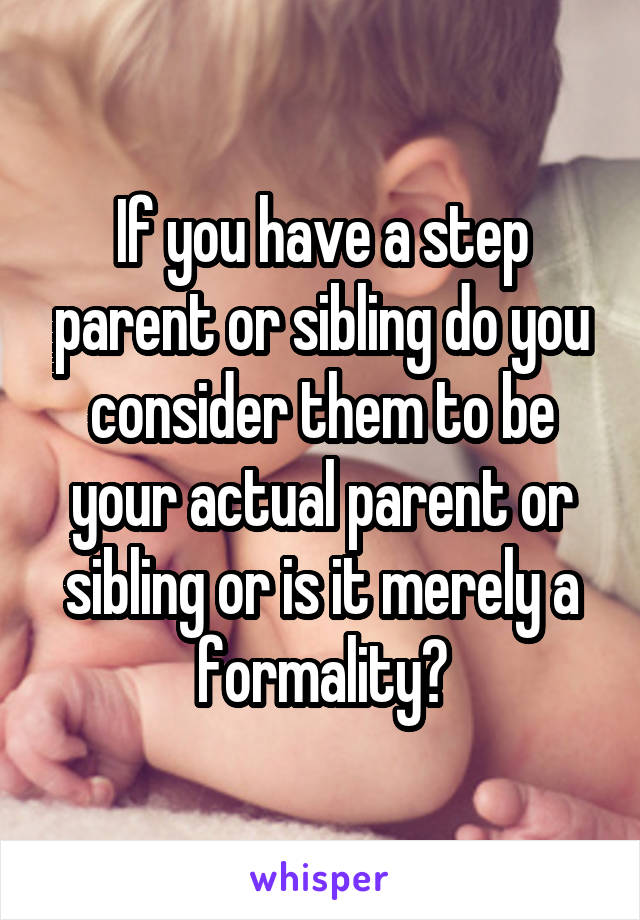 If you have a step parent or sibling do you consider them to be your actual parent or sibling or is it merely a formality?