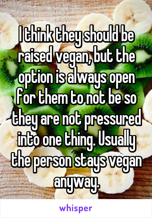 I think they should be raised vegan, but the option is always open for them to not be so they are not pressured into one thing. Usually the person stays vegan anyway.