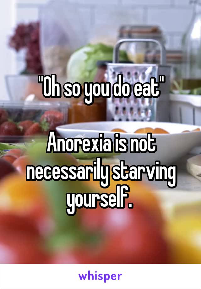 "Oh so you do eat"

Anorexia is not necessarily starving yourself. 