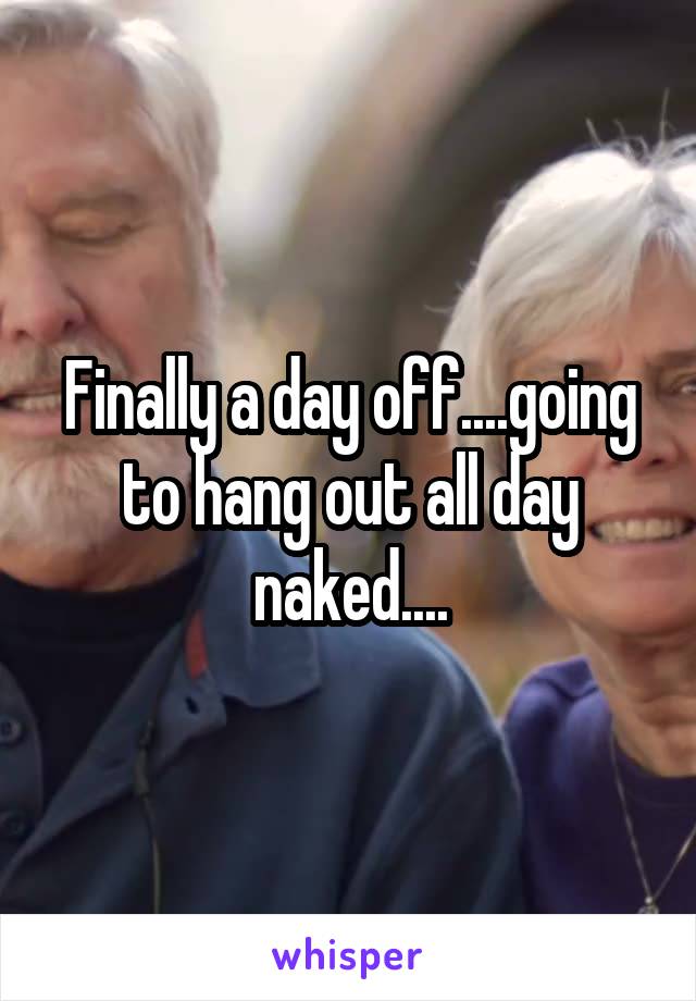 Finally a day off....going to hang out all day naked....
