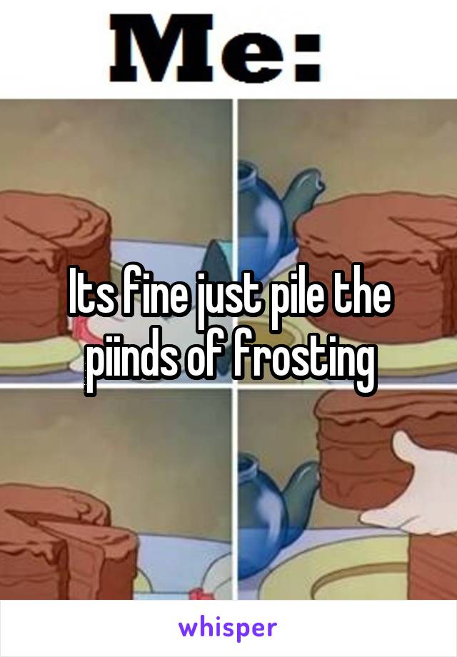 Its fine just pile the piinds of frosting