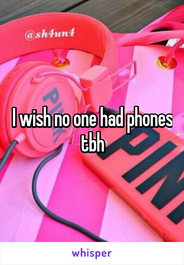 I wish no one had phones tbh