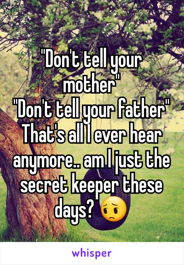 "Don't tell your mother"
"Don't tell your father"
That's all I ever hear anymore.. am I just the secret keeper these days? 😔