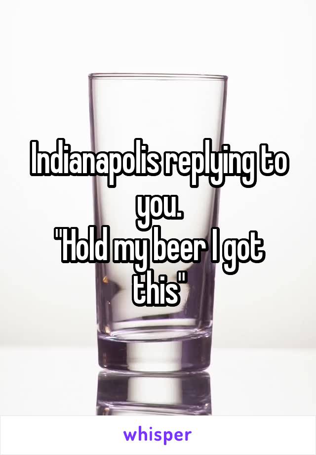 Indianapolis replying to you.
"Hold my beer I got this"
