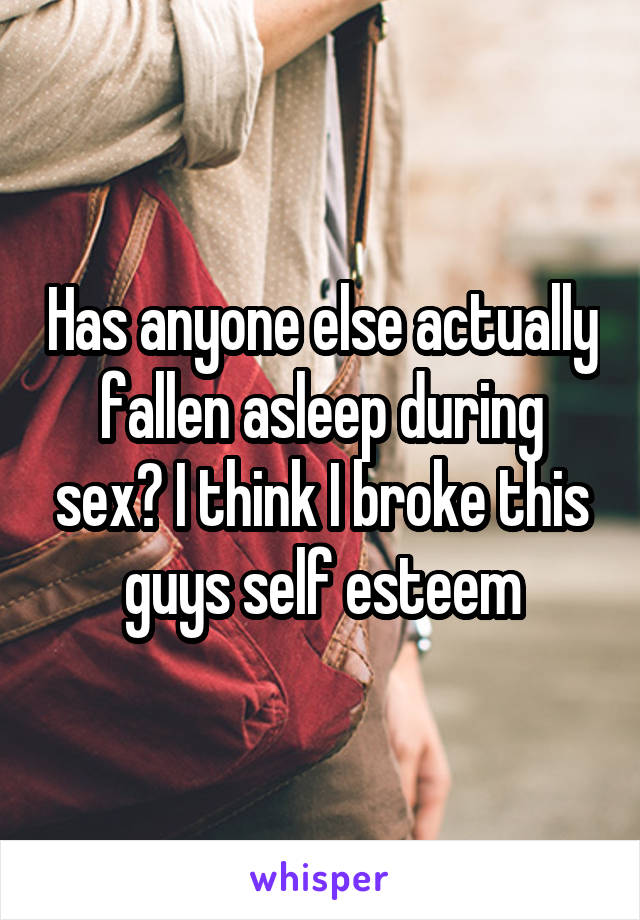 Has anyone else actually fallen asleep during sex? I think I broke this guys self esteem