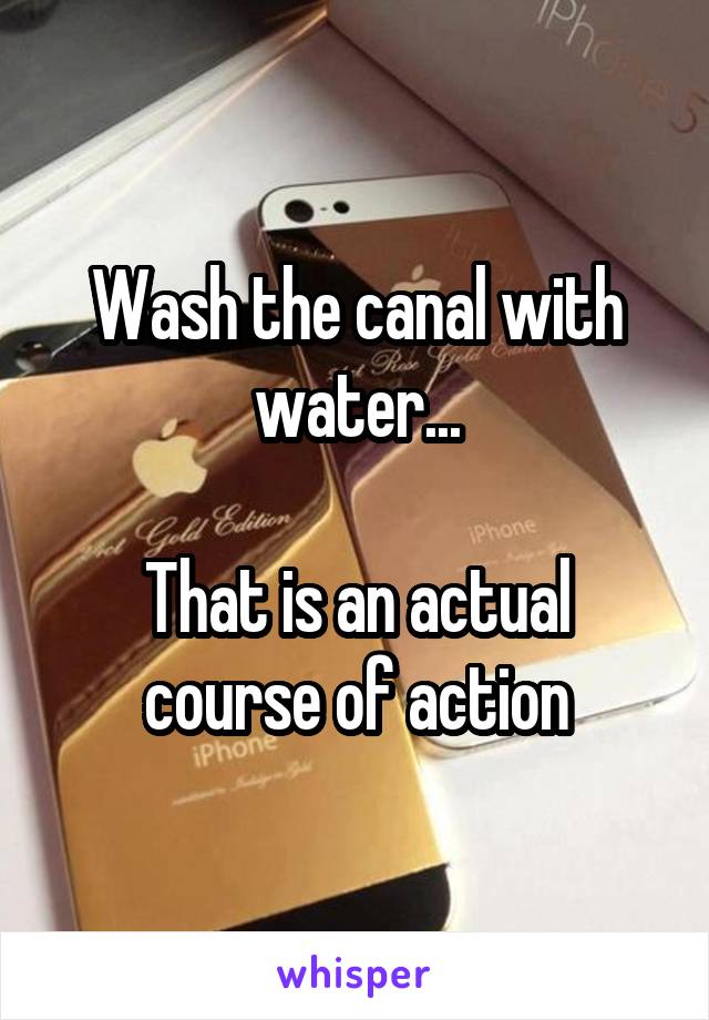 Wash the canal with water...

That is an actual course of action