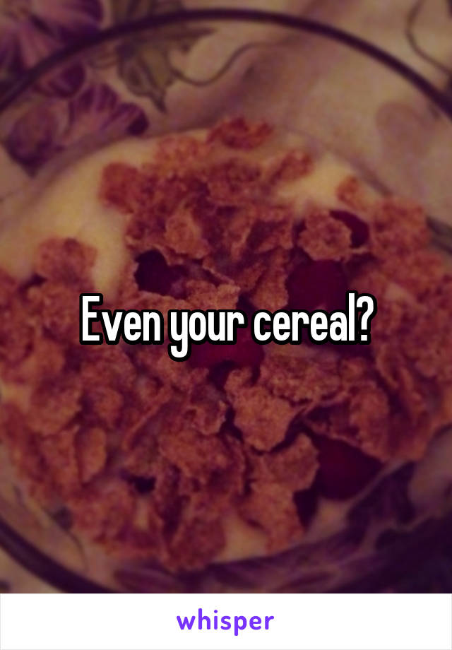 Even your cereal?