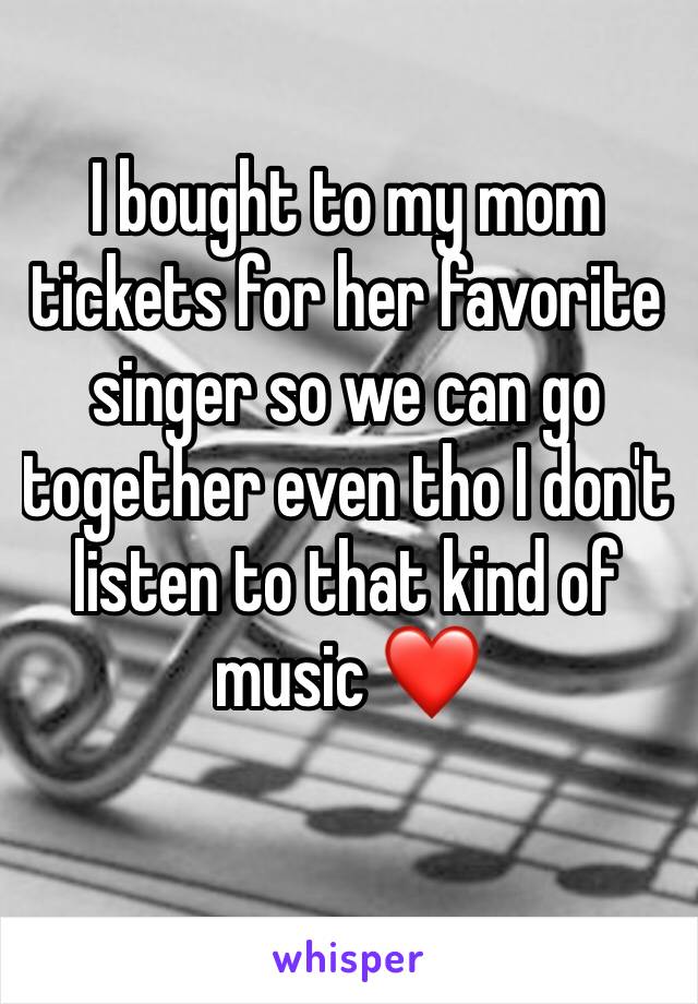 I bought to my mom tickets for her favorite singer so we can go together even tho I don't listen to that kind of music ❤️