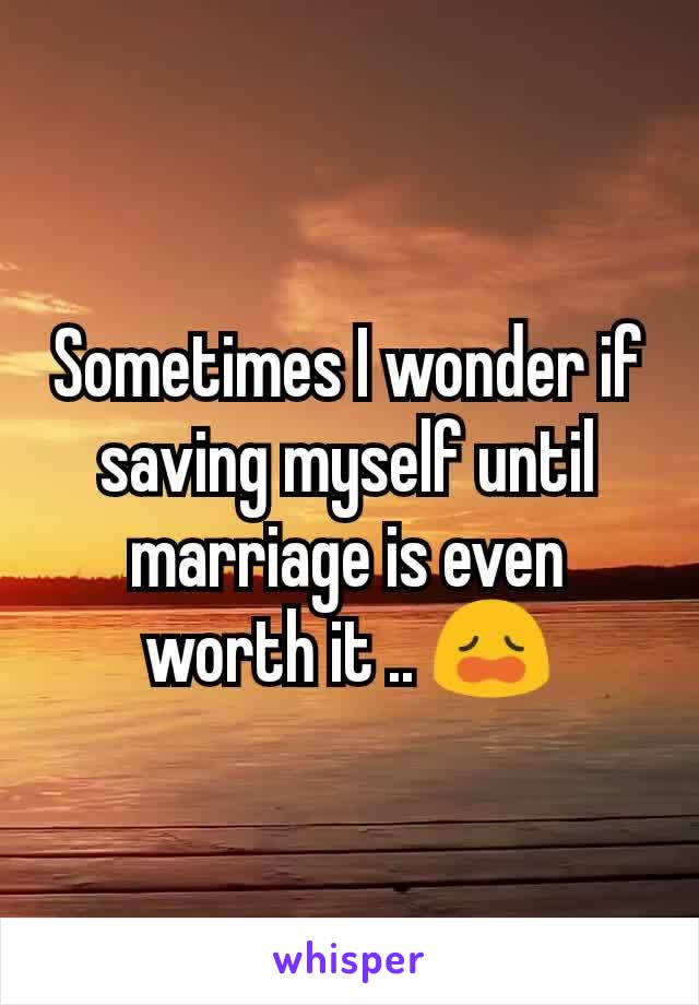 Sometimes I wonder if saving myself until marriage is even worth it .. 😩