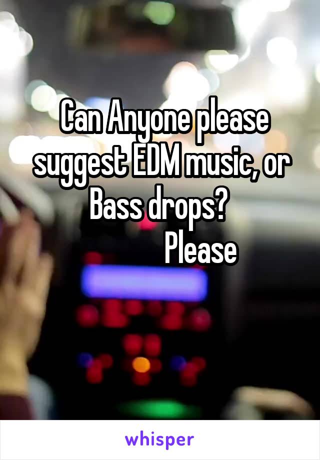  Can Anyone please suggest EDM music, or Bass drops? 
             Please

